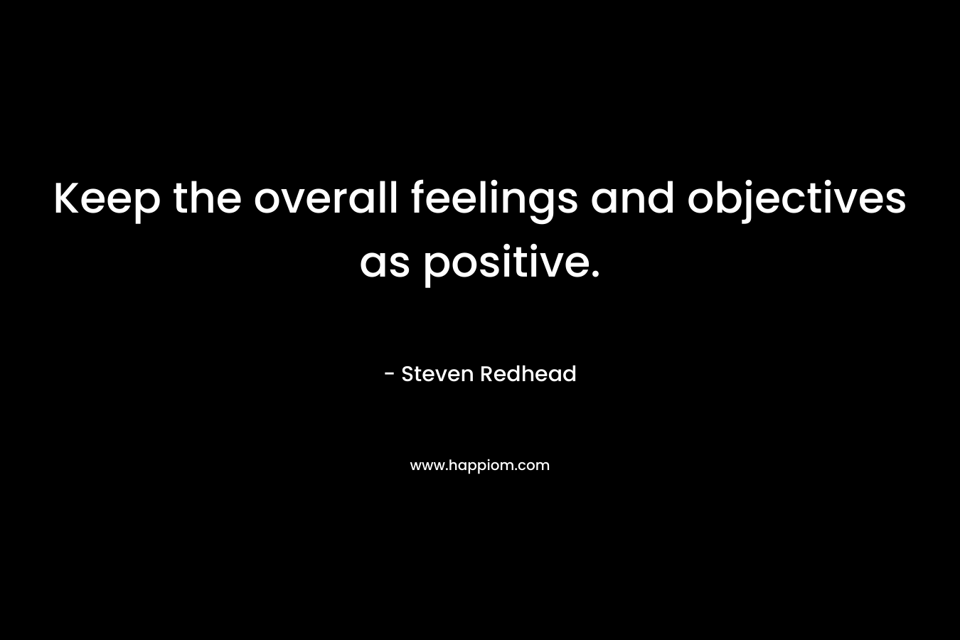 Keep the overall feelings and objectives as positive. – Steven Redhead