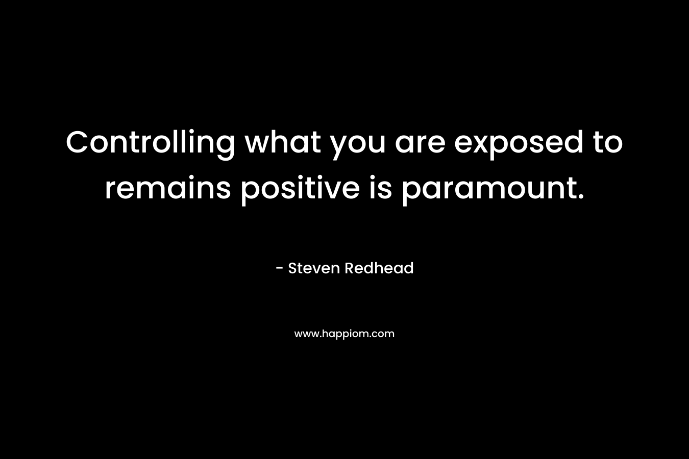 Controlling what you are exposed to remains positive is paramount. – Steven Redhead