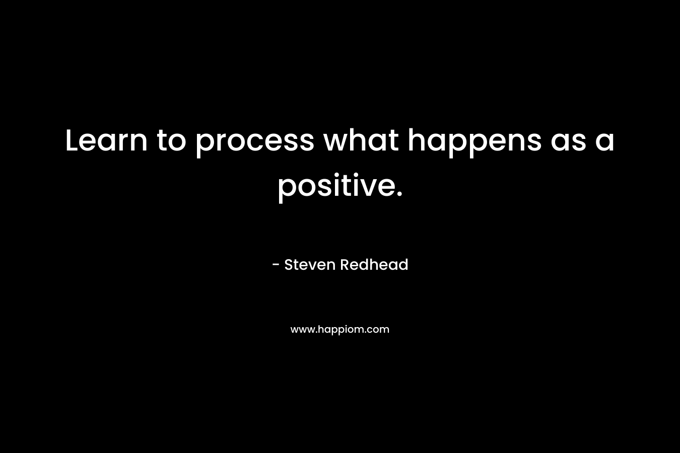 Learn to process what happens as a positive. – Steven Redhead