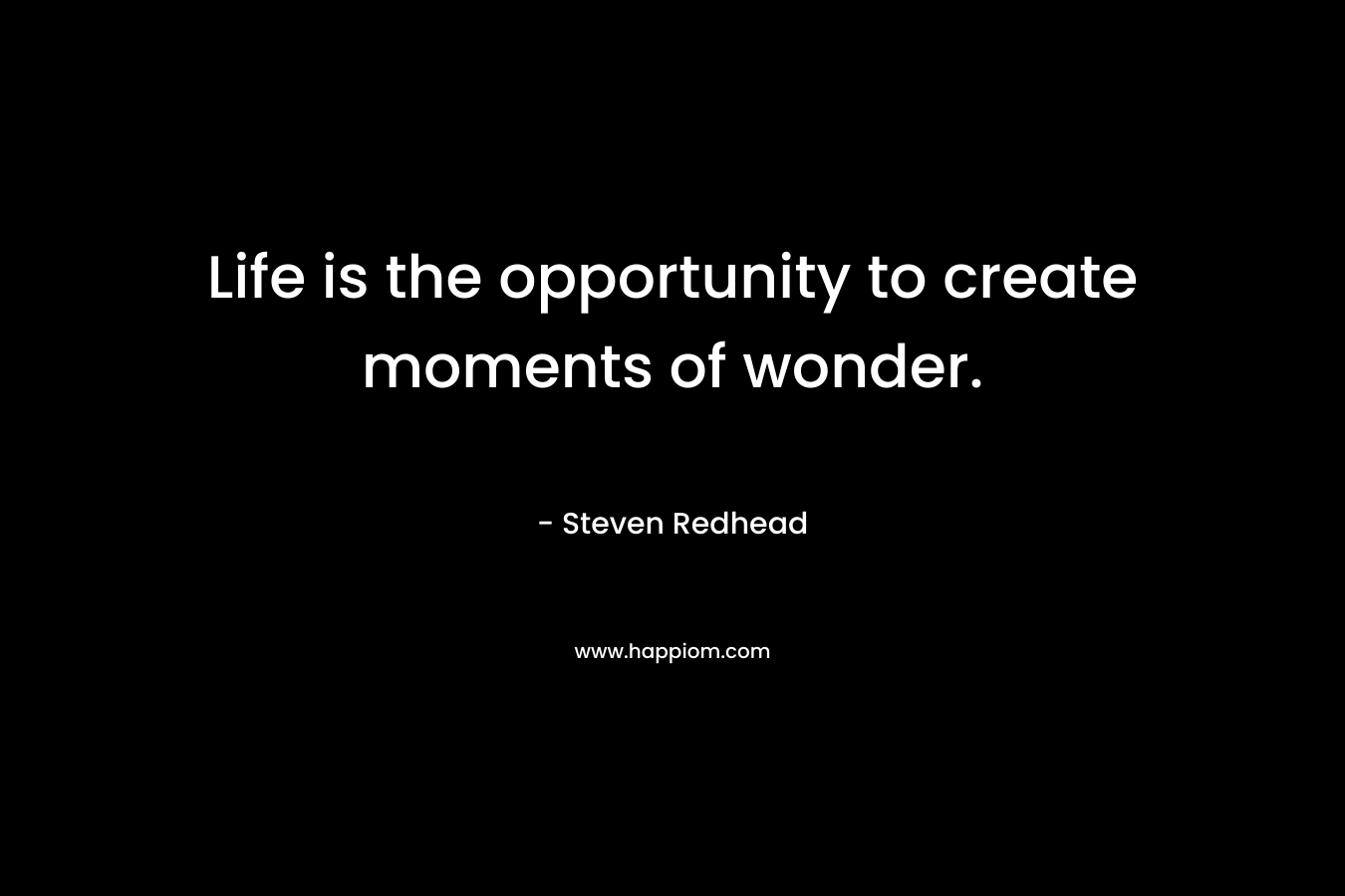 Life is the opportunity to create moments of wonder.
