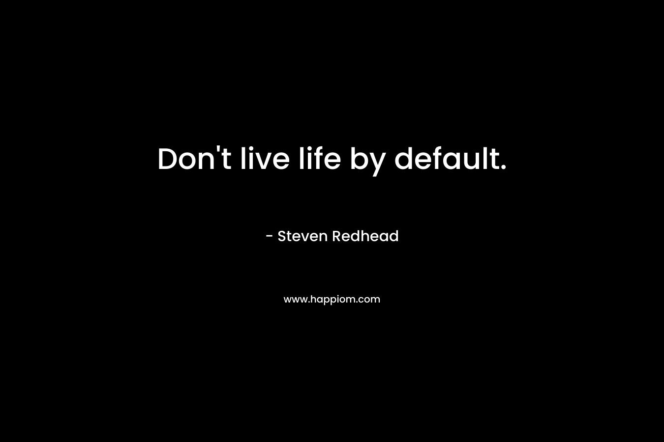 Don't live life by default.