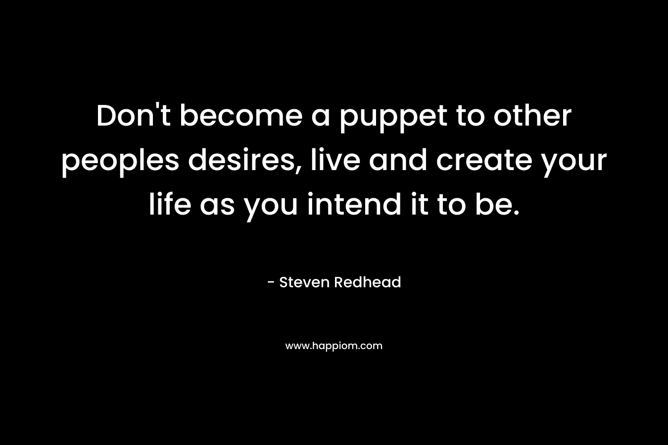 Don’t become a puppet to other peoples desires, live and create your life as you intend it to be. – Steven Redhead