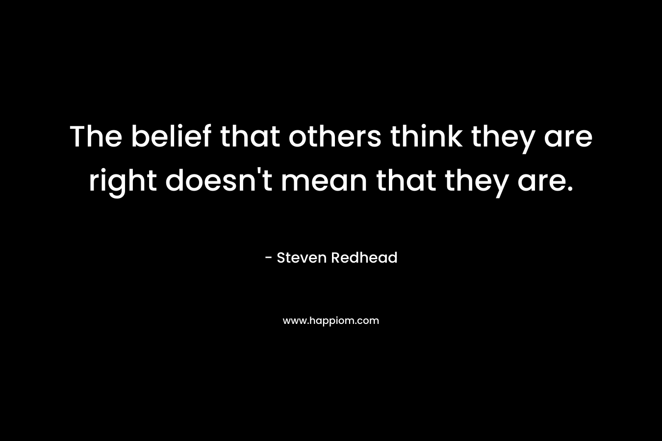 The belief that others think they are right doesn't mean that they are.