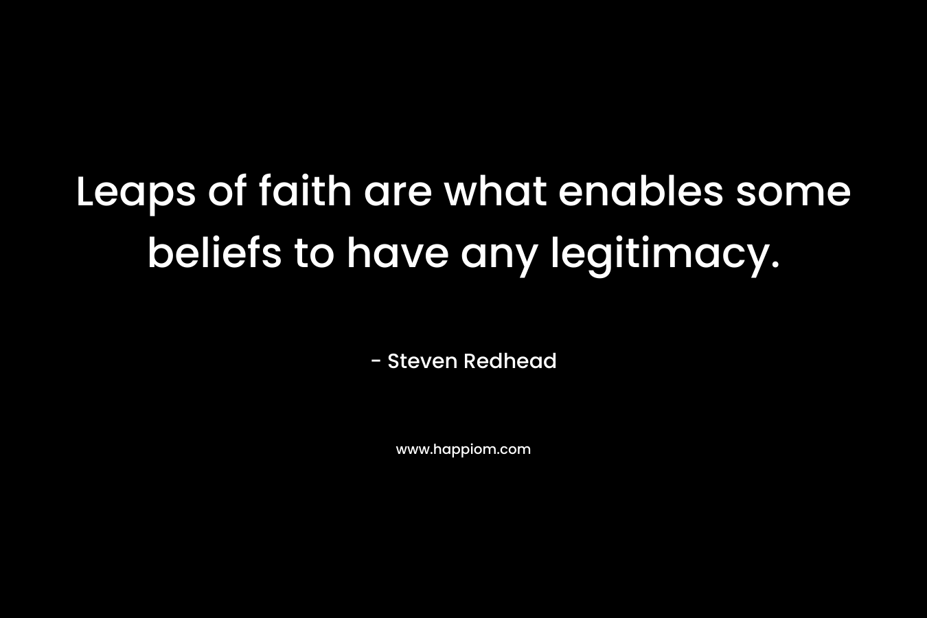 Leaps of faith are what enables some beliefs to have any legitimacy. – Steven Redhead