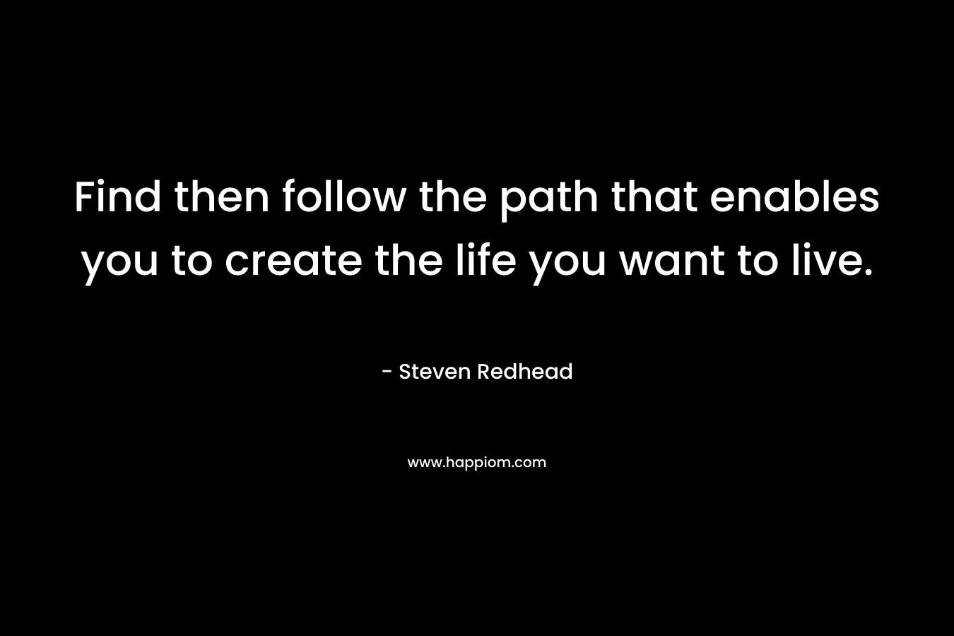 Find then follow the path that enables you to create the life you want to live.