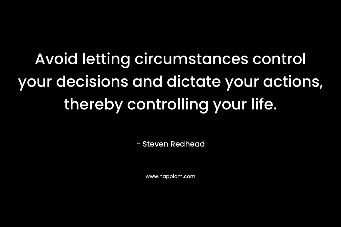 Avoid letting circumstances control your decisions and dictate your actions, thereby controlling your life. – Steven Redhead