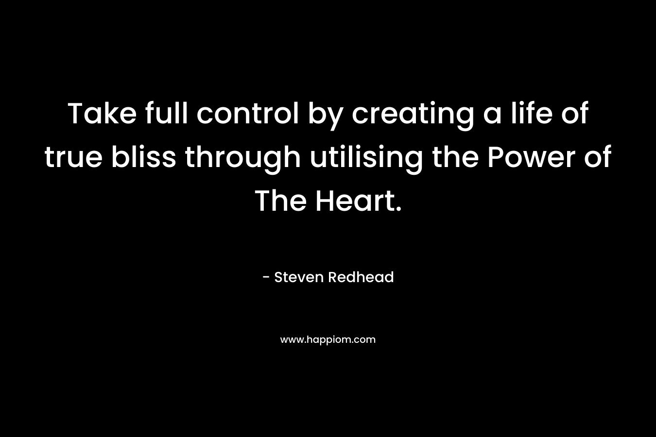 Take full control by creating a life of true bliss through utilising the Power of The Heart. – Steven Redhead