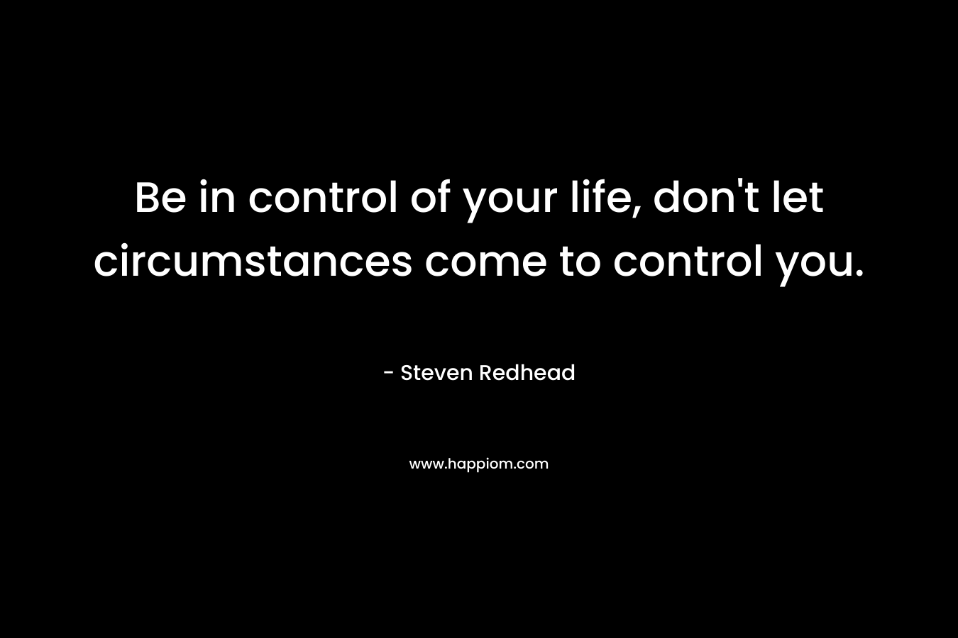 Be in control of your life, don't let circumstances come to control you.