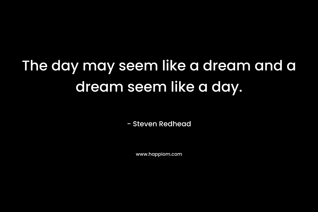 The day may seem like a dream and a dream seem like a day.