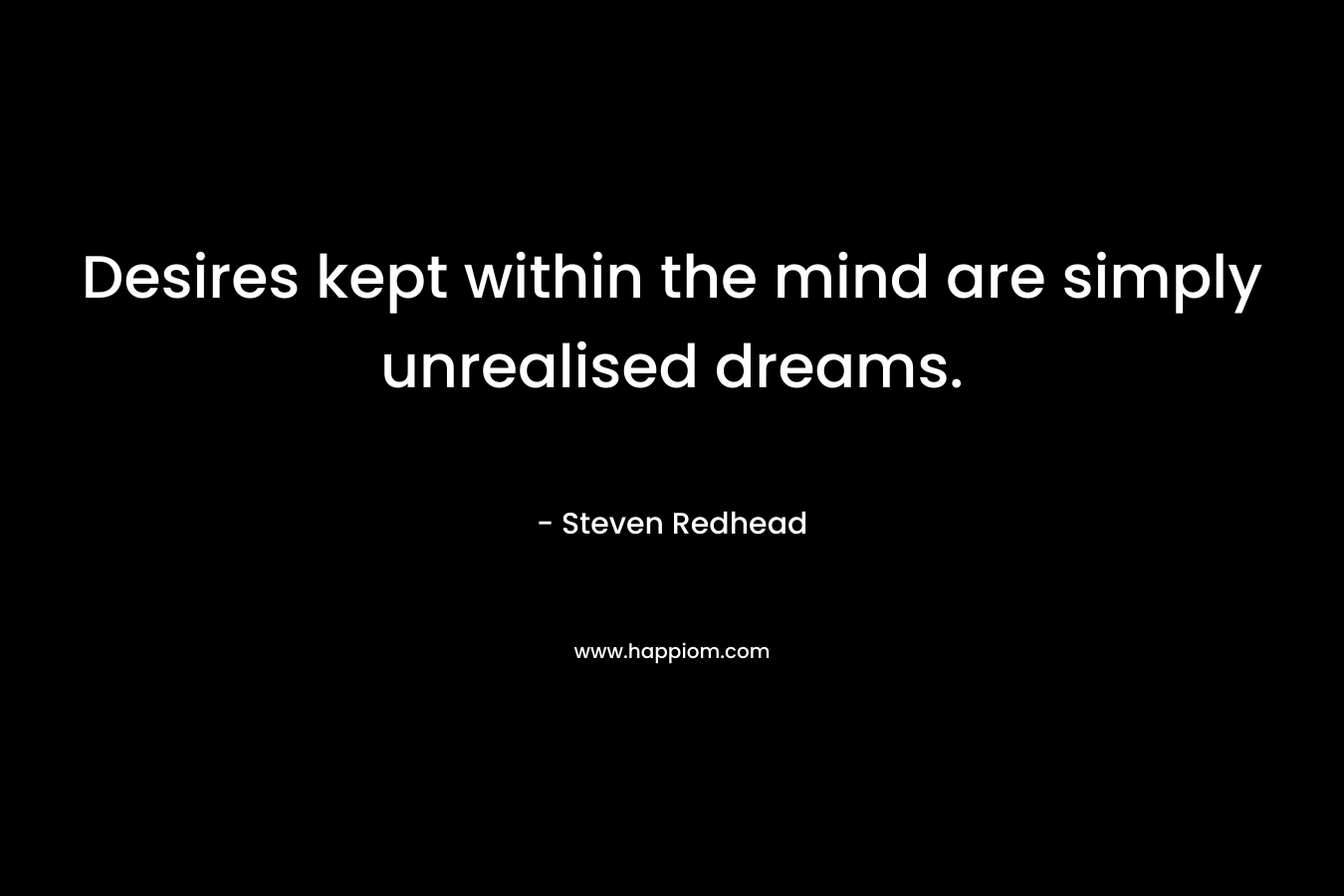 Desires kept within the mind are simply unrealised dreams.