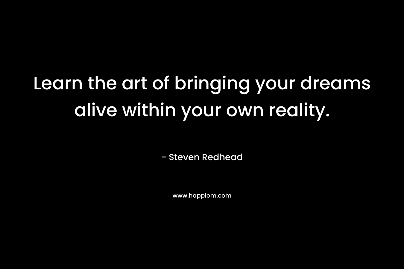 Learn the art of bringing your dreams alive within your own reality. – Steven Redhead