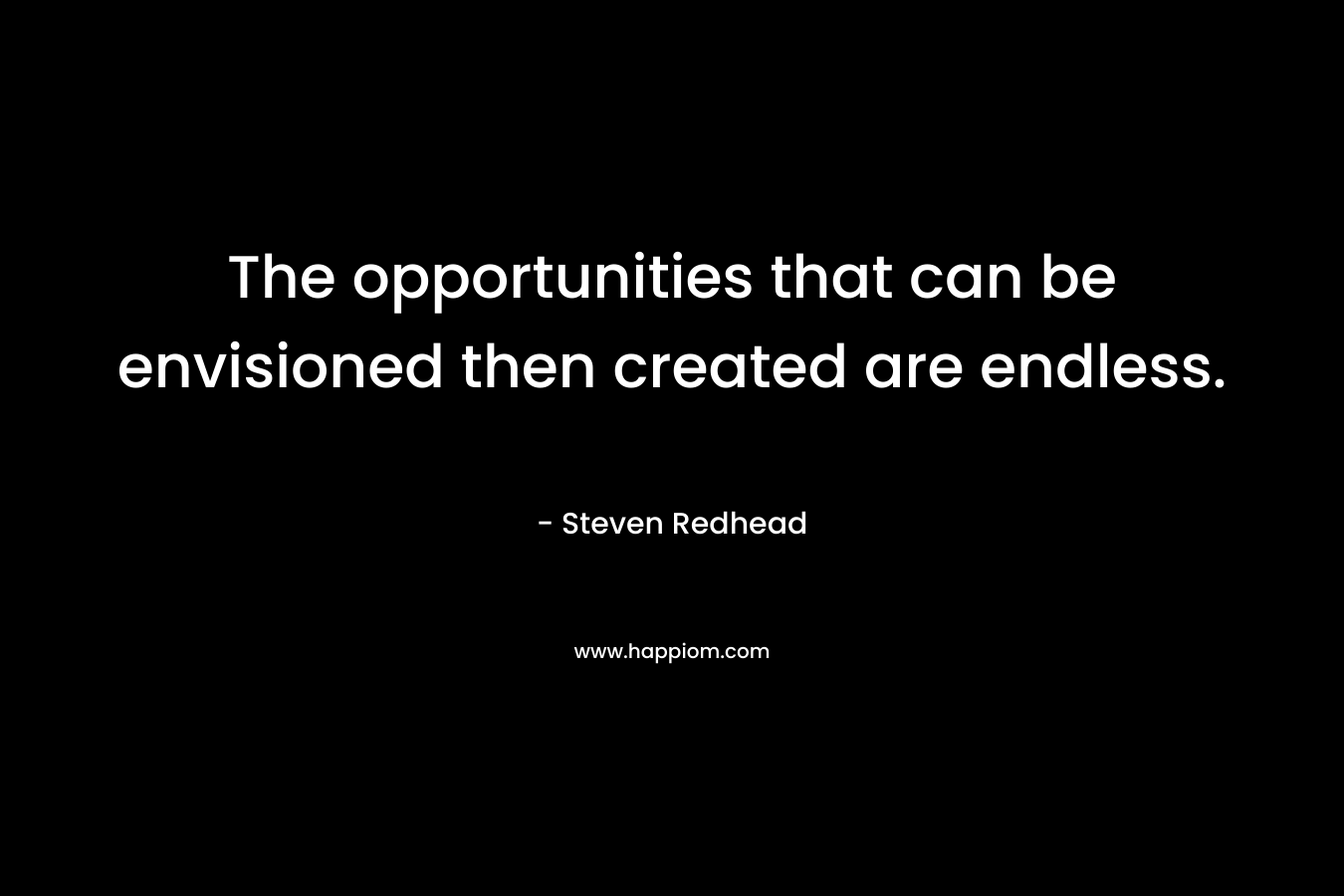 The opportunities that can be envisioned then created are endless. – Steven Redhead