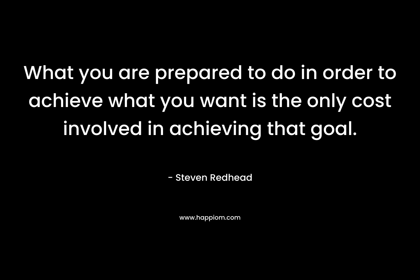 What you are prepared to do in order to achieve what you want is the only cost involved in achieving that goal. – Steven Redhead