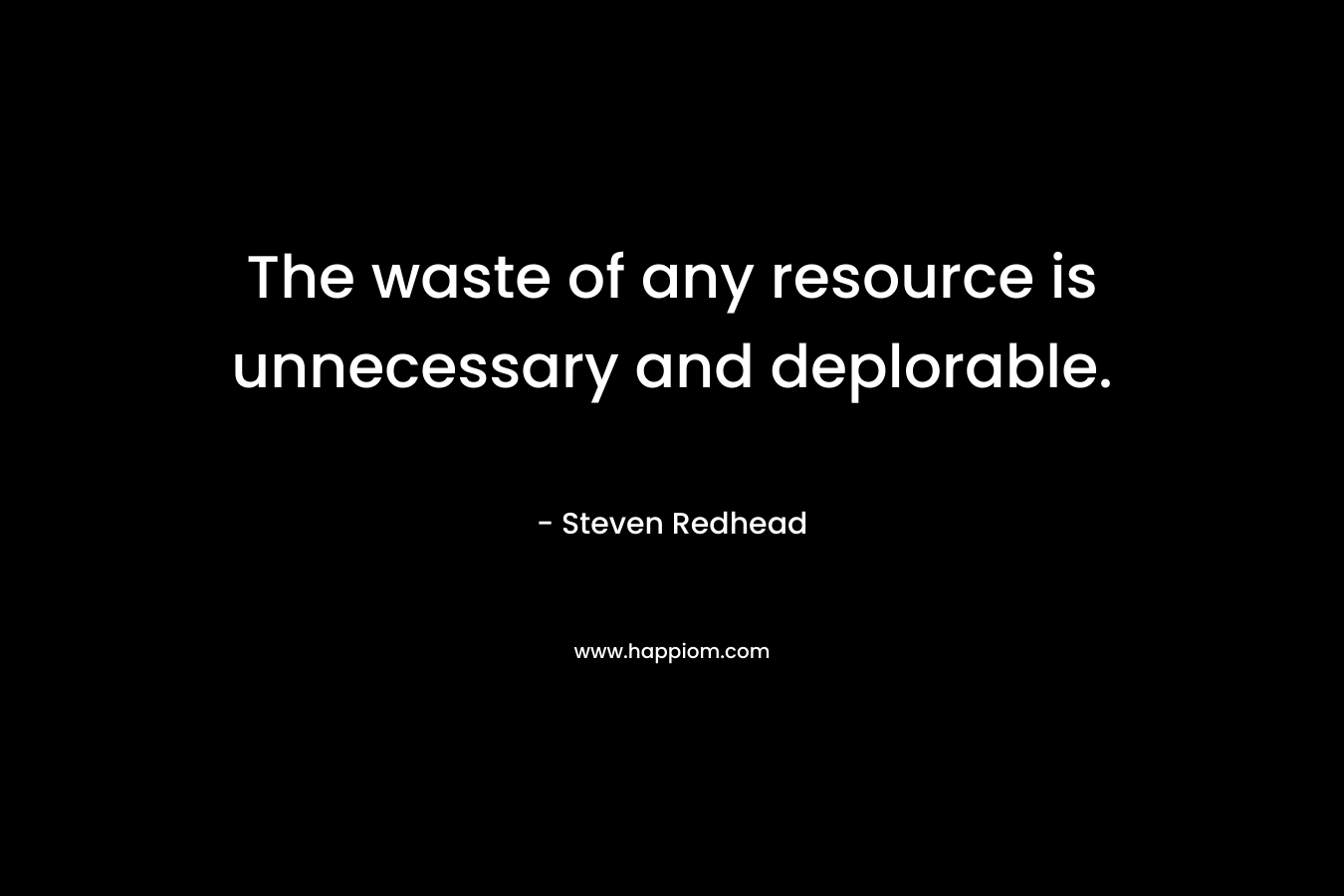 The waste of any resource is unnecessary and deplorable. – Steven Redhead