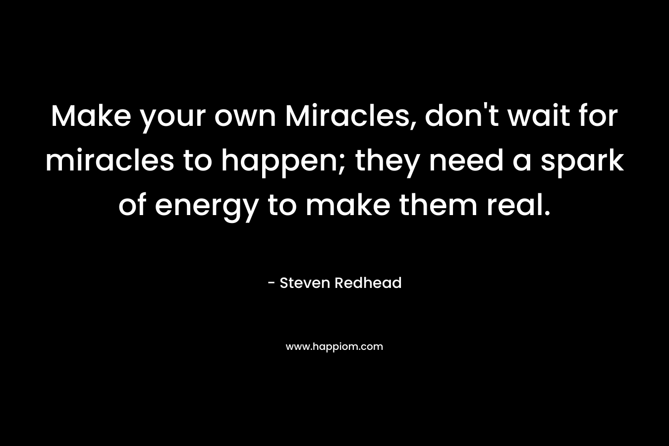 Make your own Miracles, don’t wait for miracles to happen; they need a spark of energy to make them real. – Steven Redhead