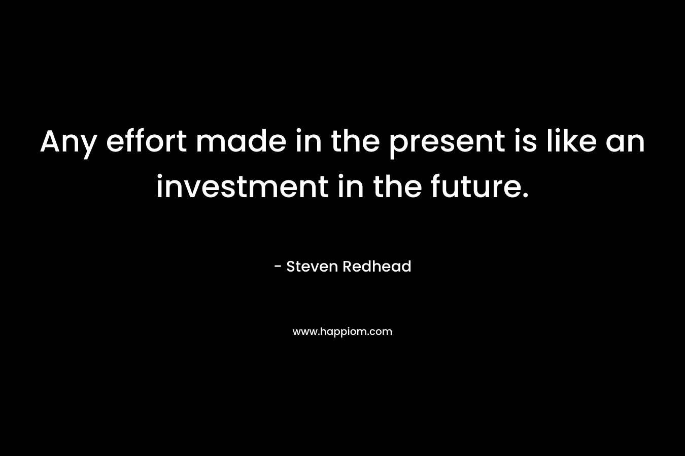 Any effort made in the present is like an investment in the future. – Steven Redhead