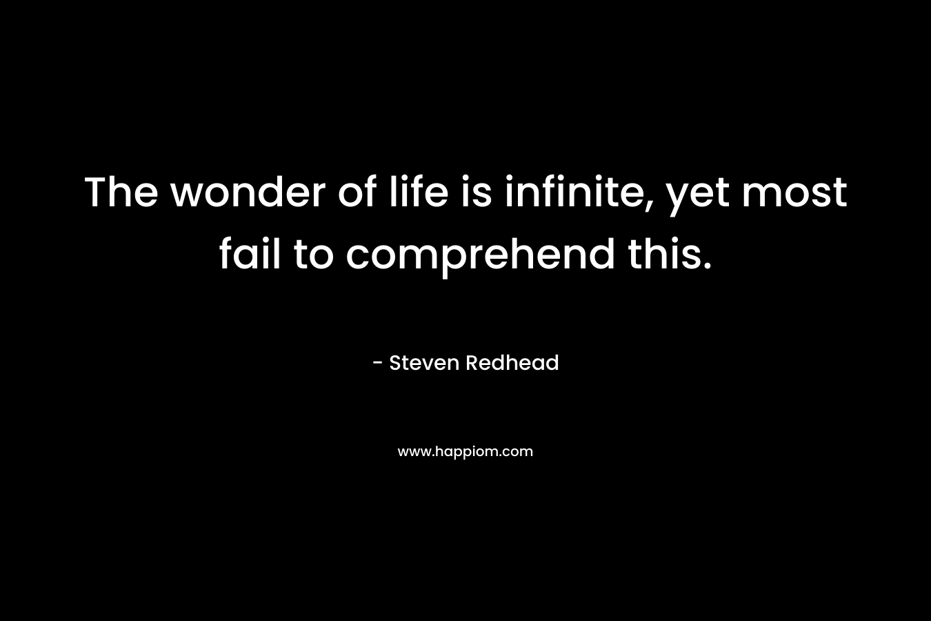 The wonder of life is infinite, yet most fail to comprehend this. – Steven Redhead