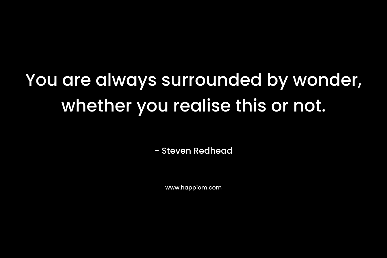 You are always surrounded by wonder, whether you realise this or not. – Steven Redhead