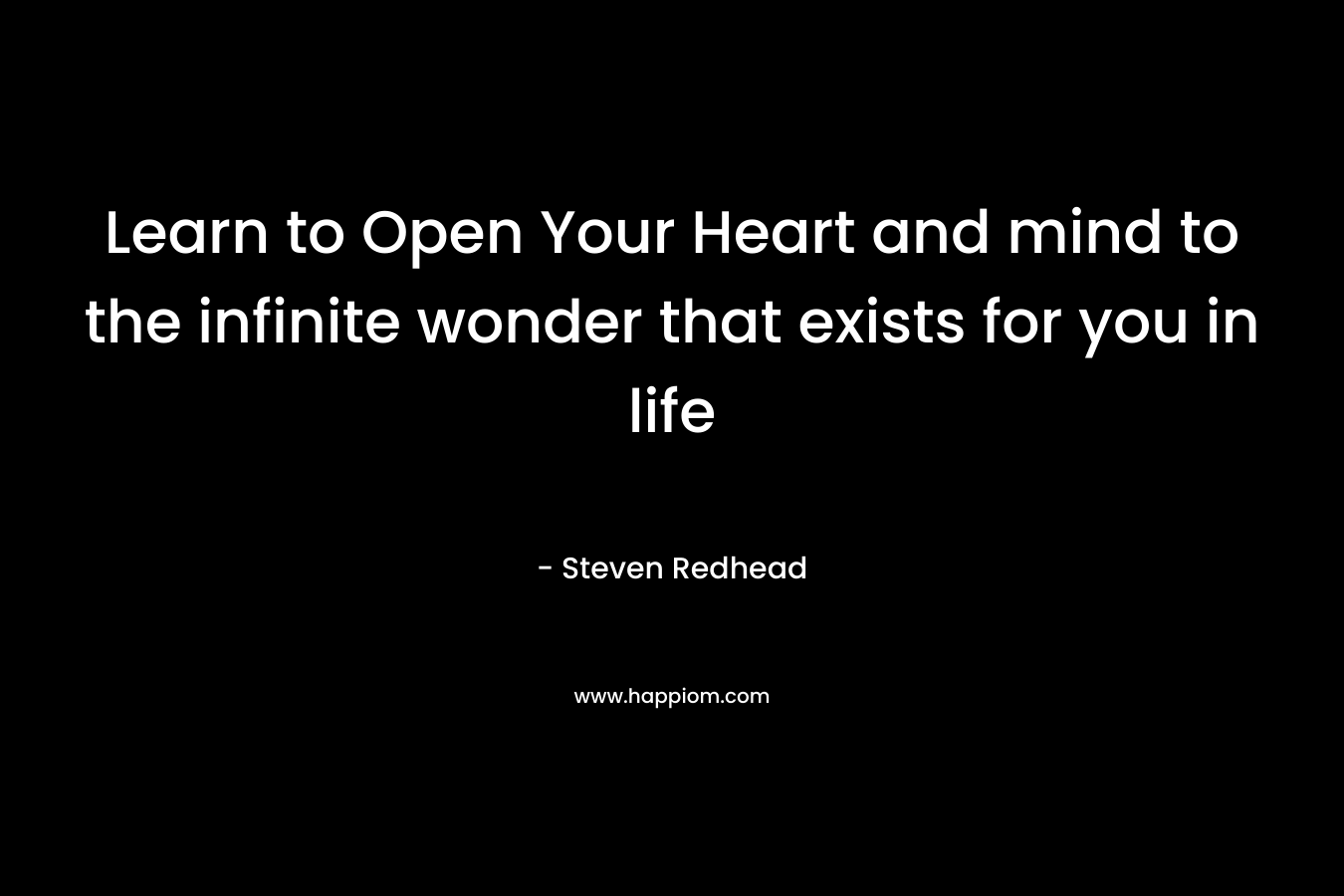 Learn to Open Your Heart and mind to the infinite wonder that exists for you in life – Steven Redhead