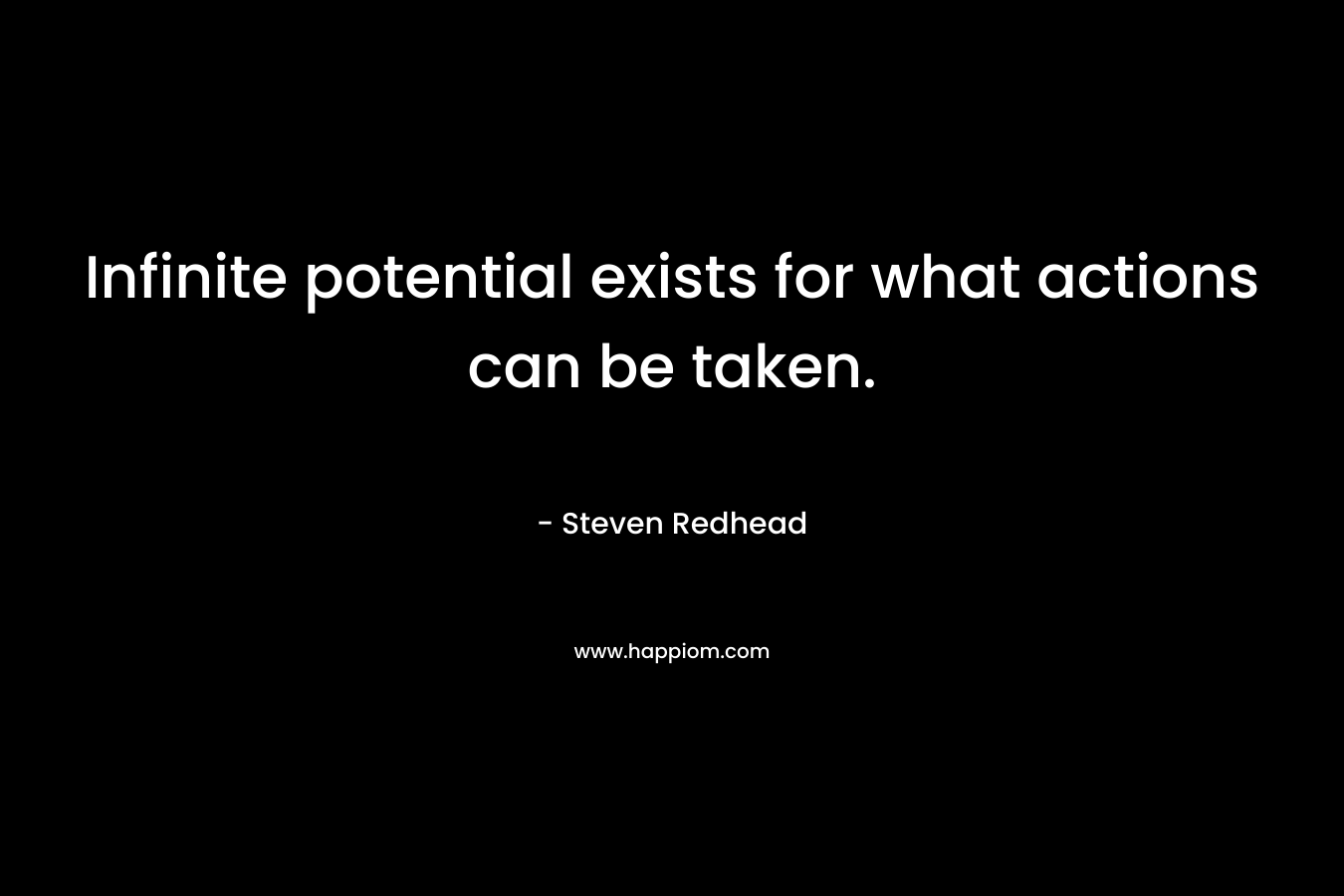 Infinite potential exists for what actions can be taken. – Steven Redhead