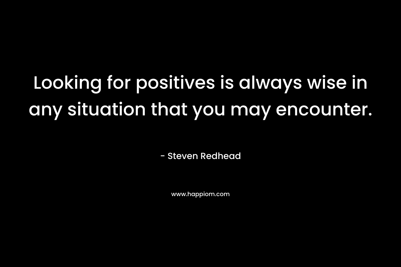 Looking for positives is always wise in any situation that you may encounter. – Steven Redhead