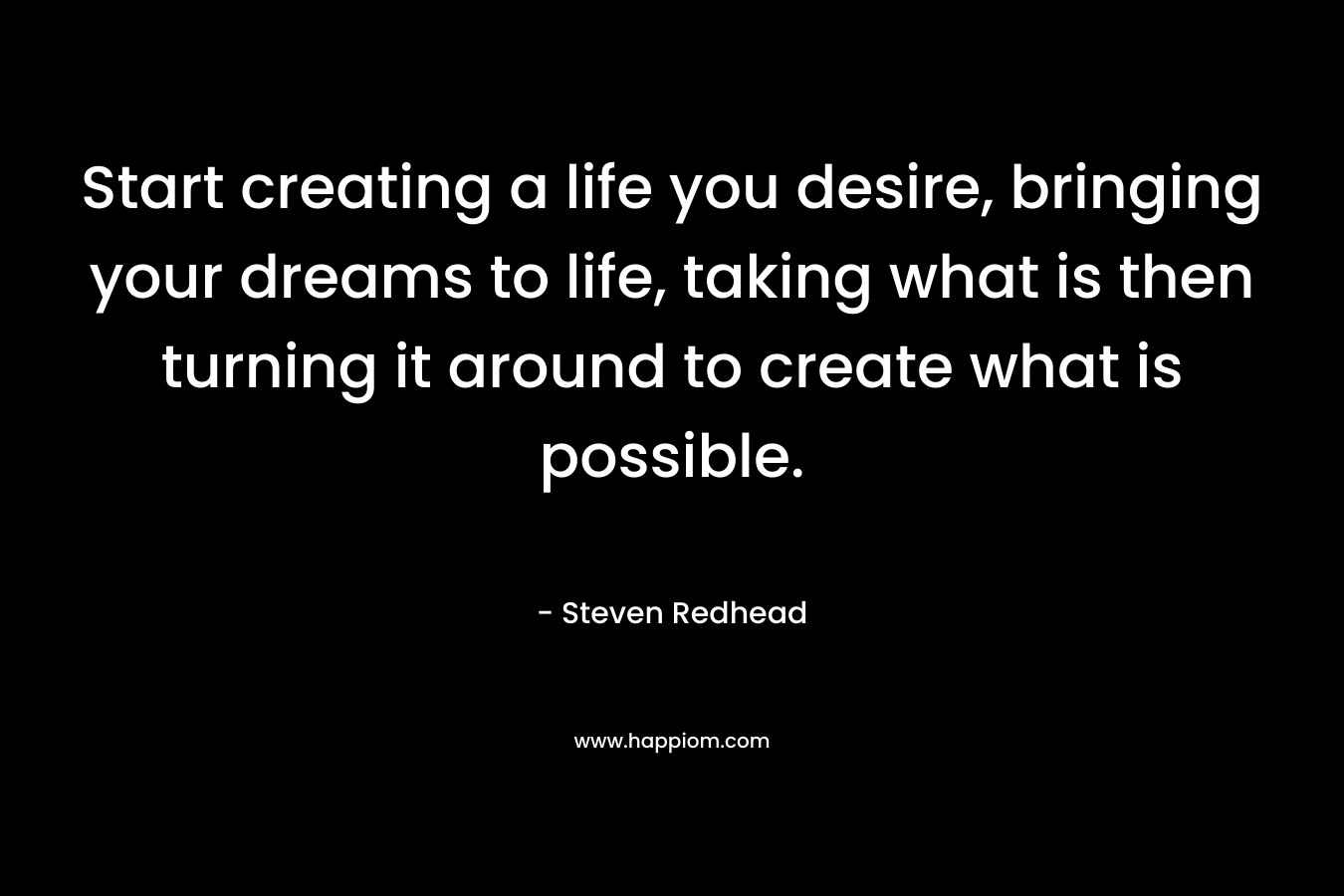 Start creating a life you desire, bringing your dreams to life, taking what is then turning it around to create what is possible.