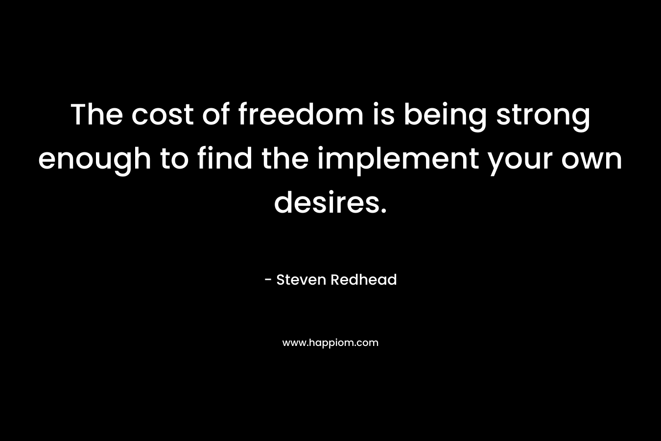 The cost of freedom is being strong enough to find the implement your own desires.