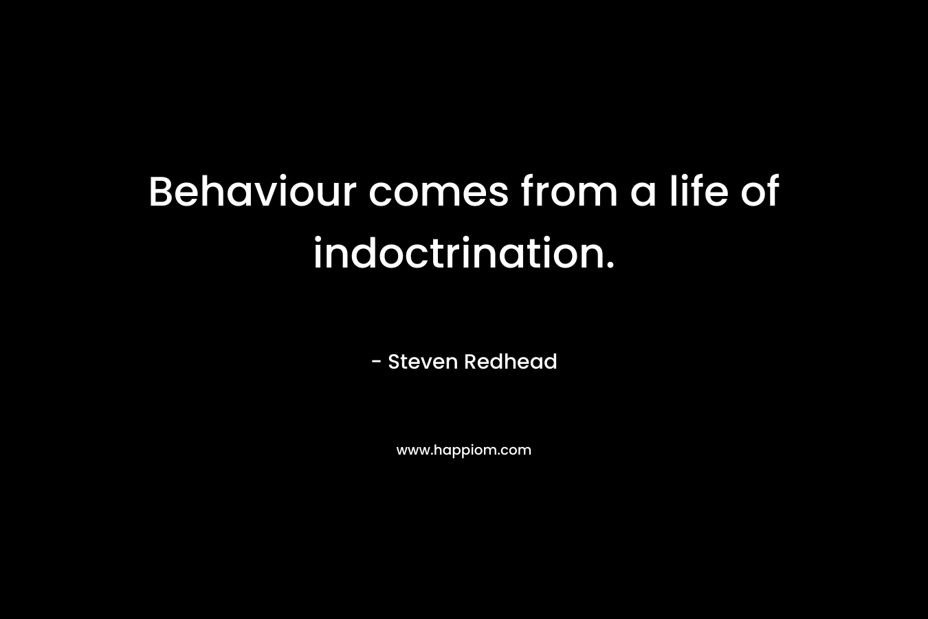 Behaviour comes from a life of indoctrination.