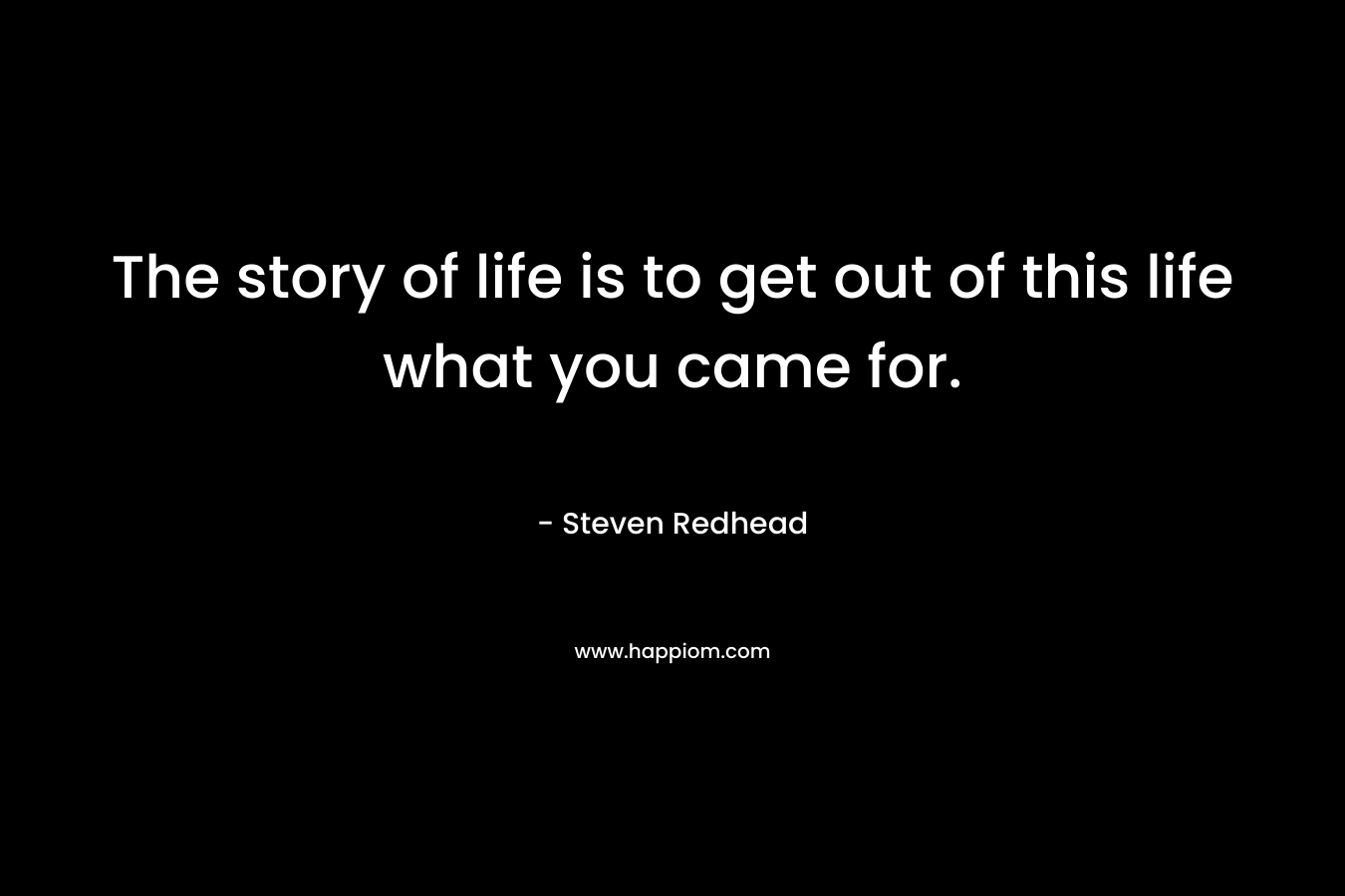 The story of life is to get out of this life what you came for.