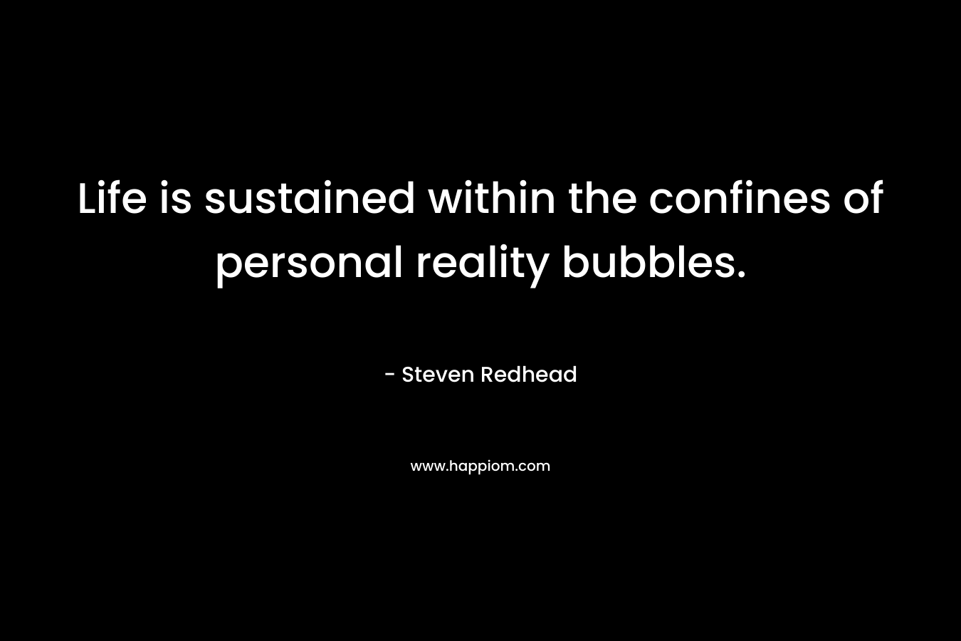 Life is sustained within the confines of personal reality bubbles. – Steven Redhead