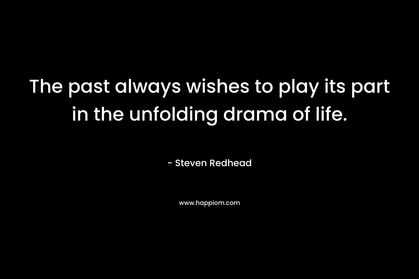 The past always wishes to play its part in the unfolding drama of life.