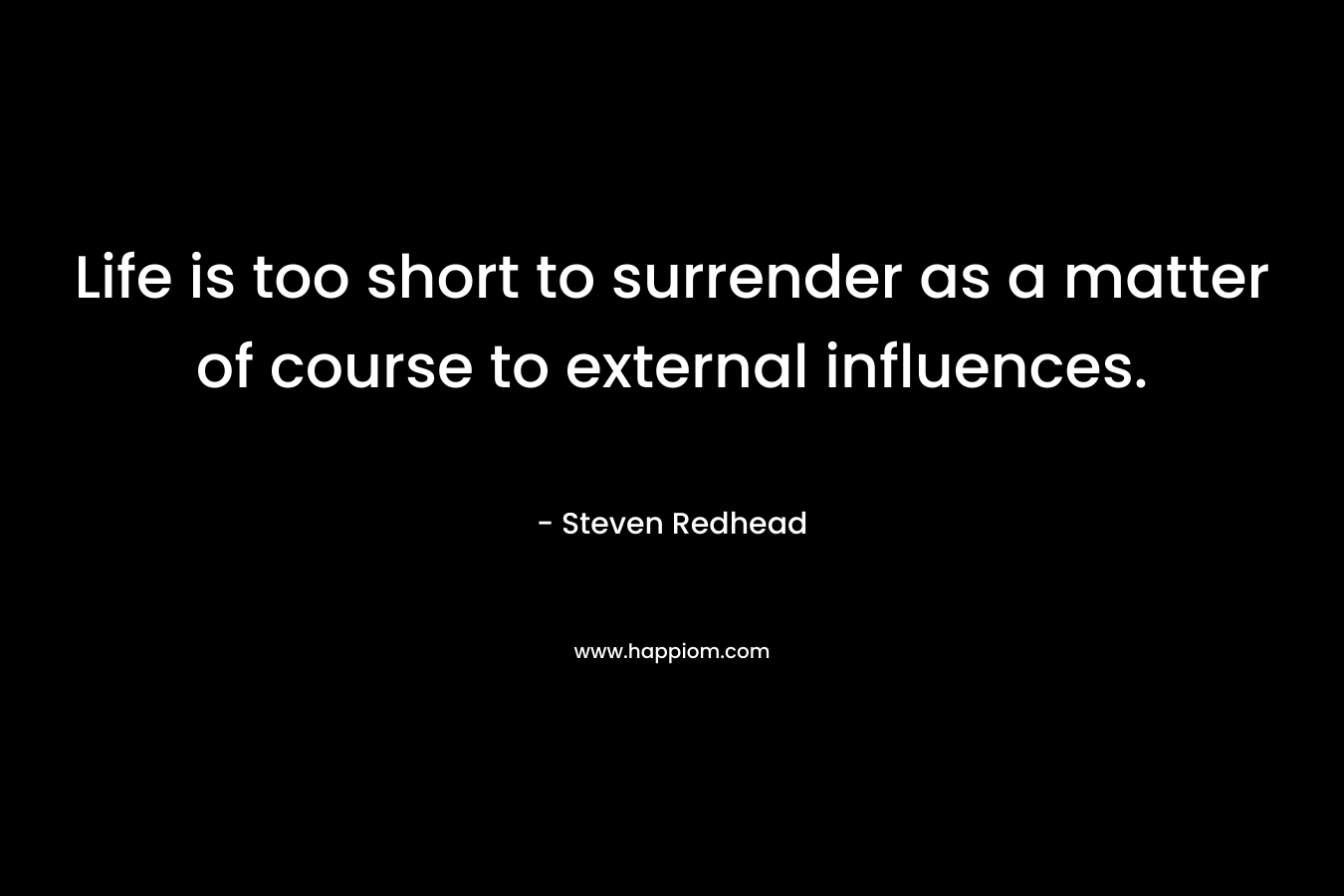 Life is too short to surrender as a matter of course to external influences.