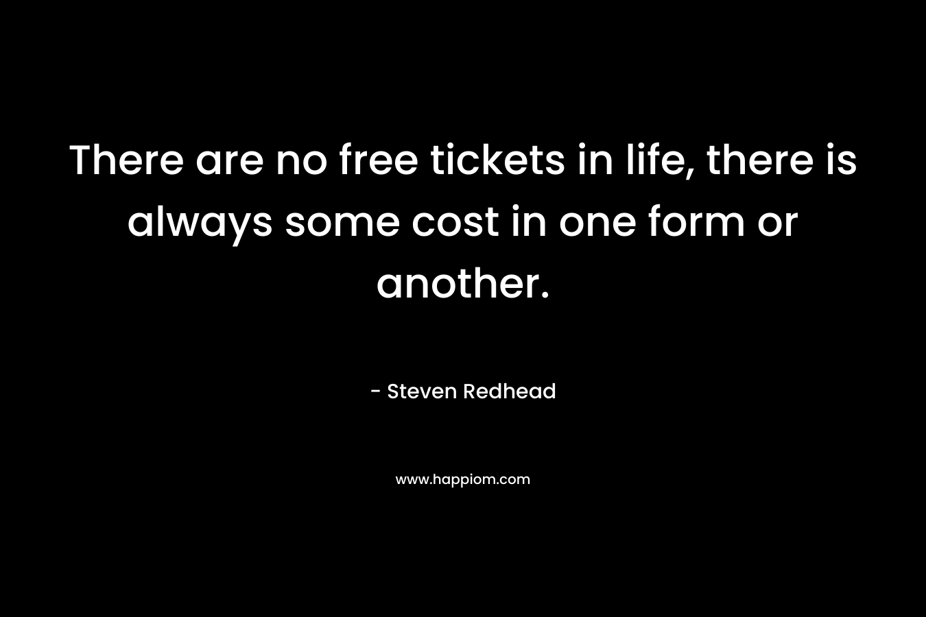 There are no free tickets in life, there is always some cost in one form or another. – Steven Redhead