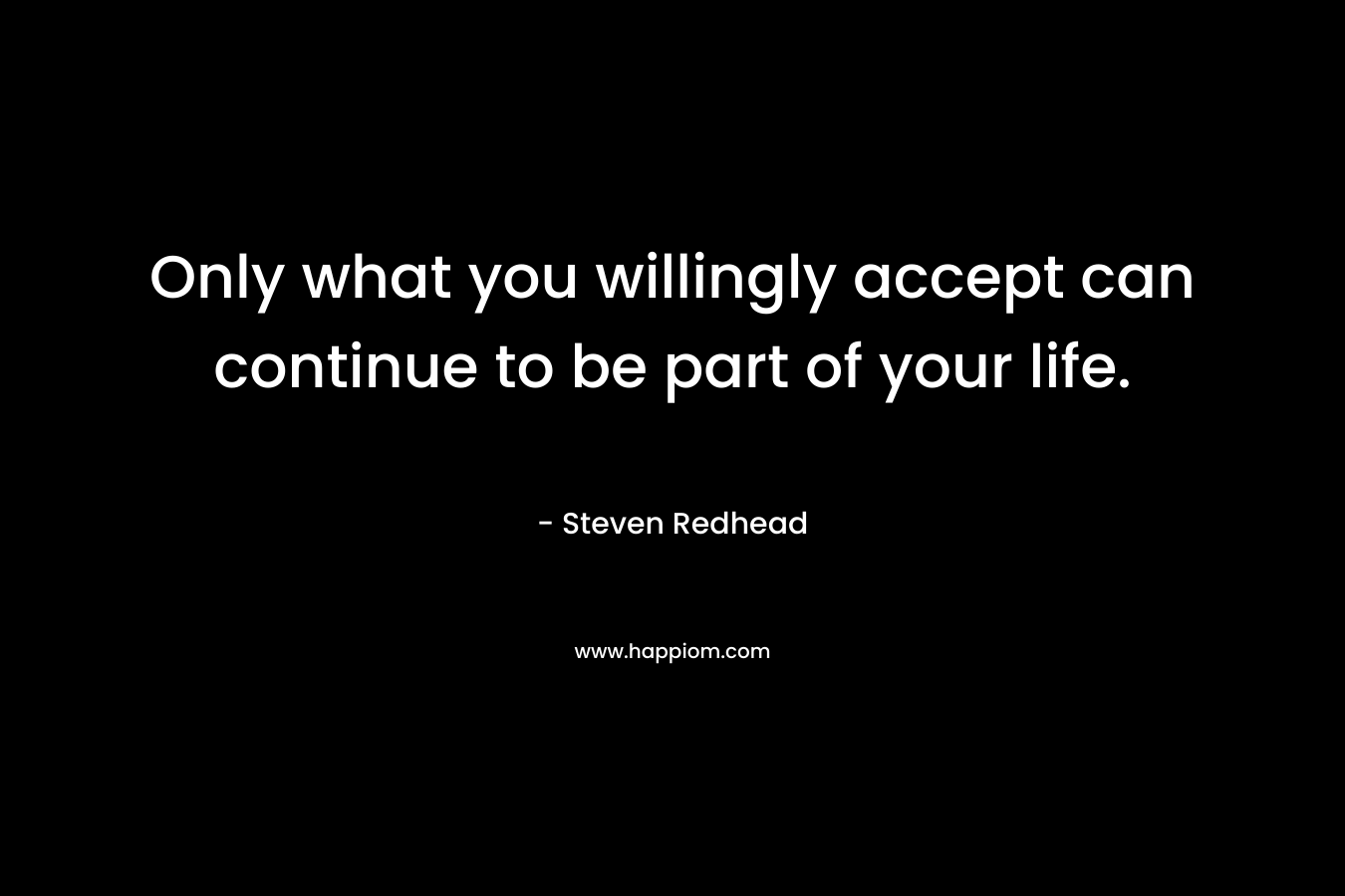 Only what you willingly accept can continue to be part of your life.