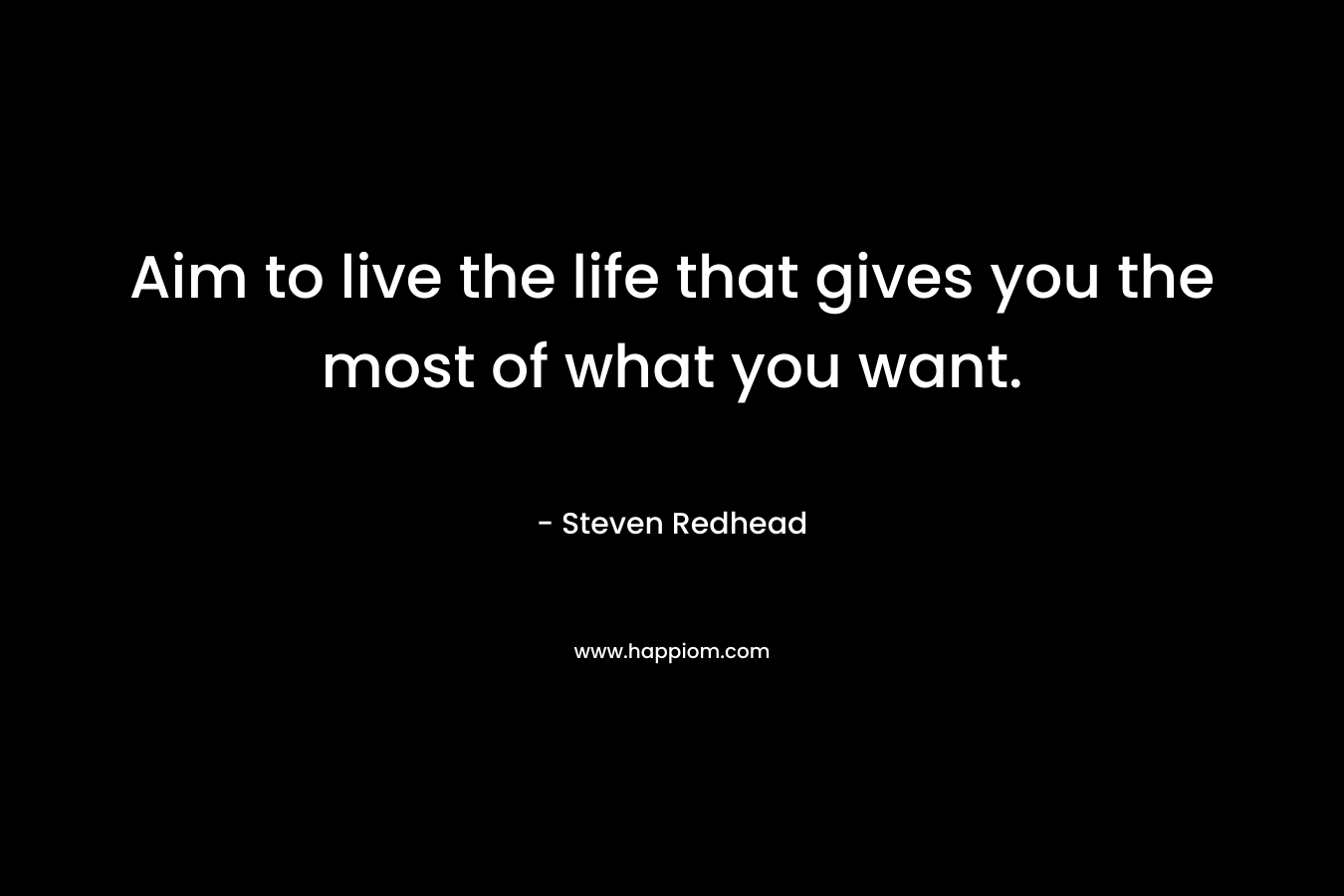 Aim to live the life that gives you the most of what you want.