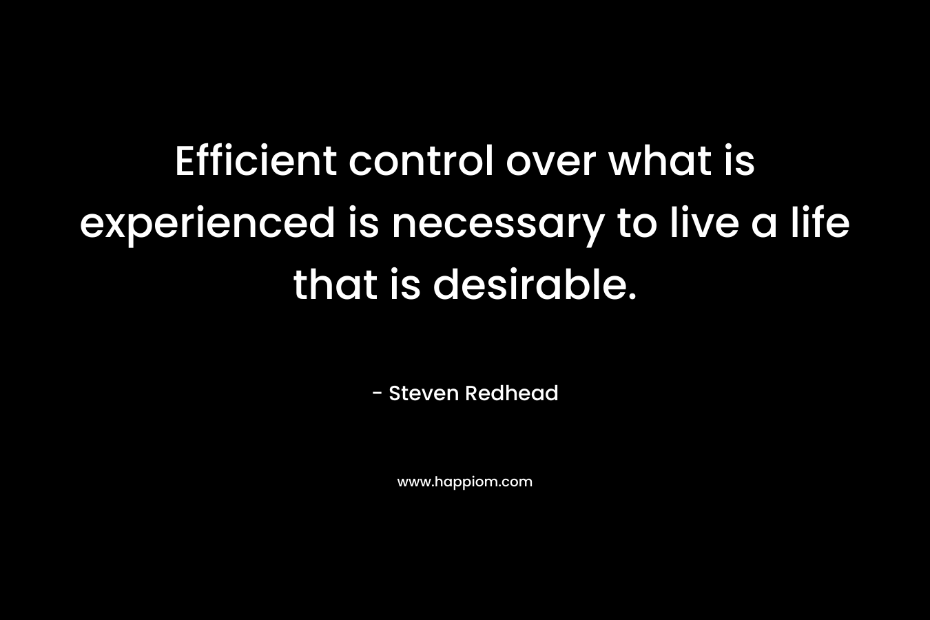 Efficient control over what is experienced is necessary to live a life that is desirable.