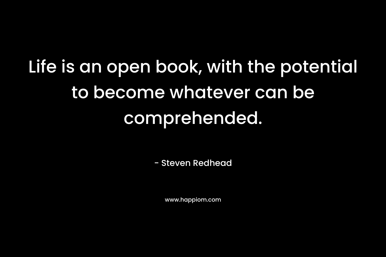Life is an open book, with the potential to become whatever can be comprehended.