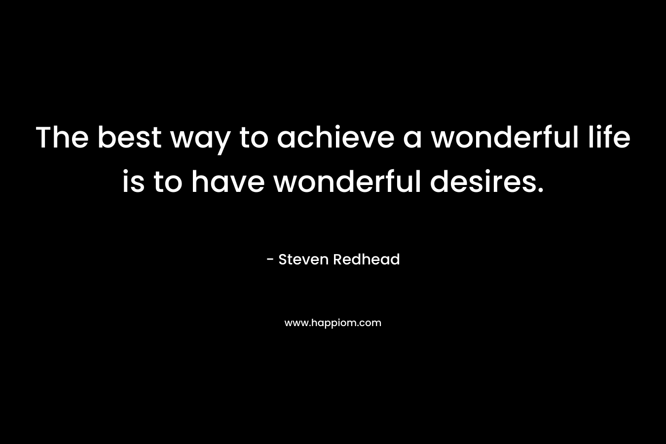 The best way to achieve a wonderful life is to have wonderful desires.