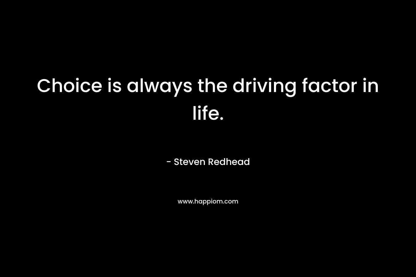 Choice is always the driving factor in life.