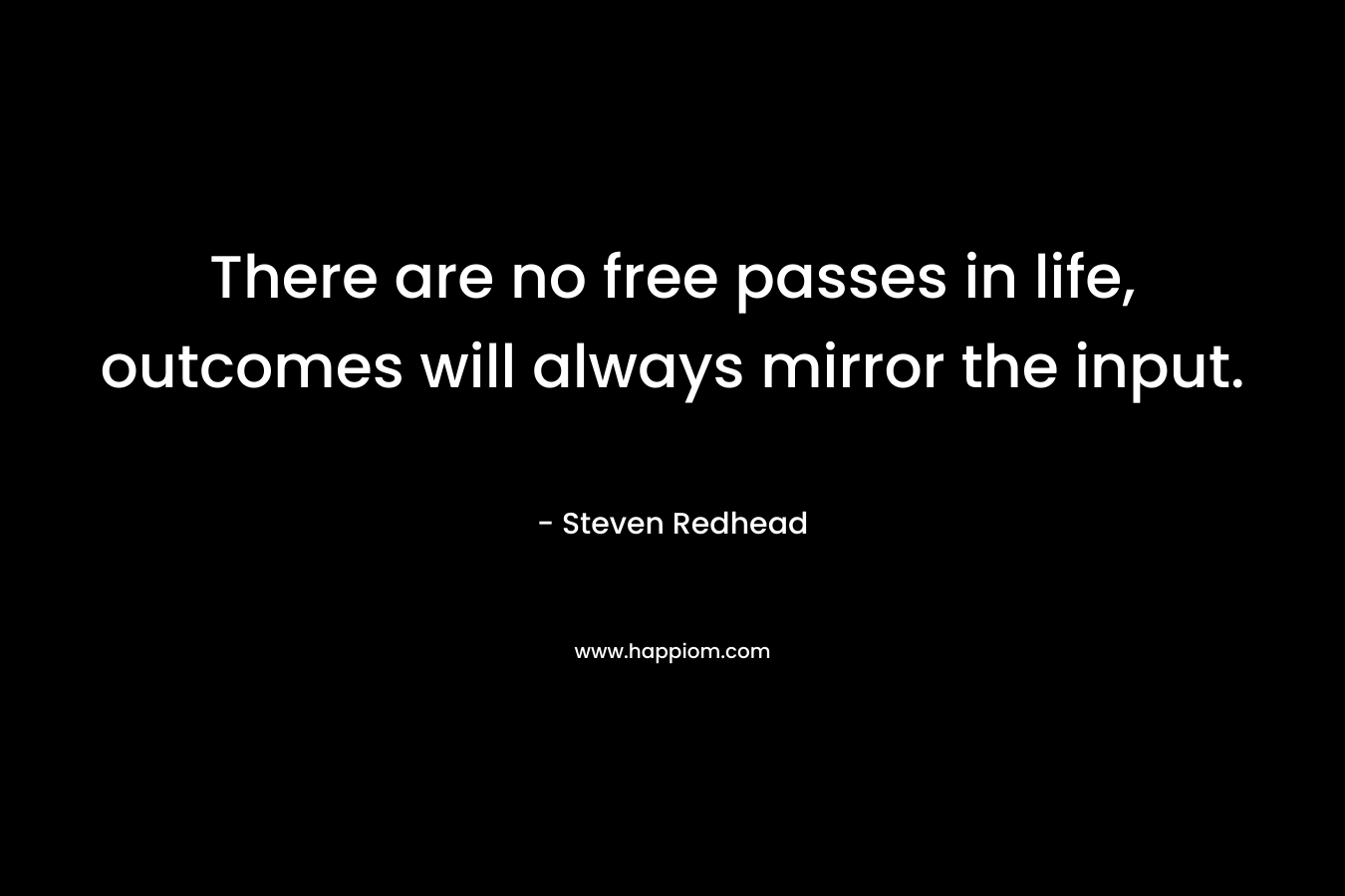 There are no free passes in life, outcomes will always mirror the input.