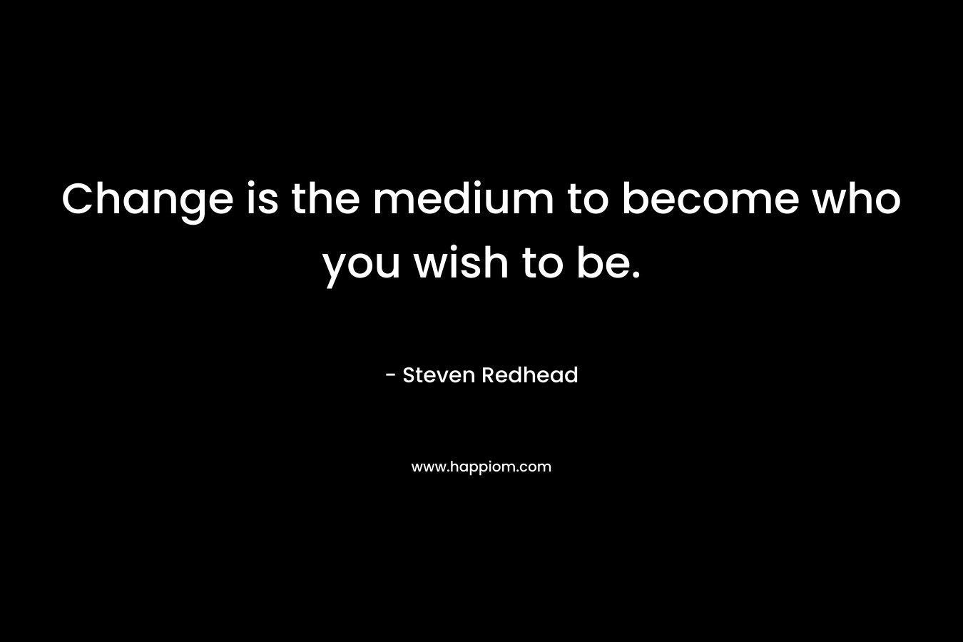 Change is the medium to become who you wish to be.