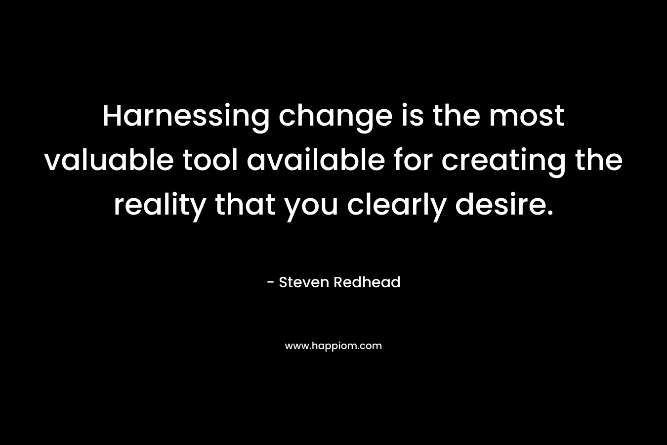 Harnessing change is the most valuable tool available for creating the reality that you clearly desire. – Steven Redhead