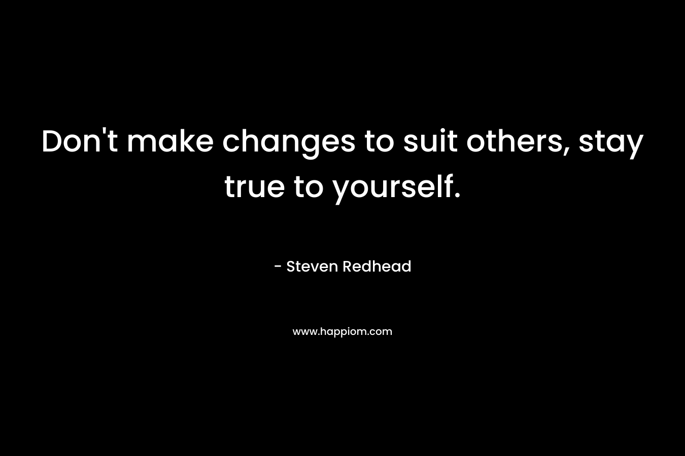 Don't make changes to suit others, stay true to yourself.