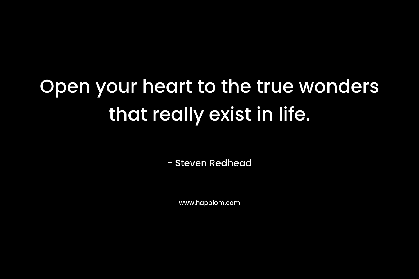 Open your heart to the true wonders that really exist in life.