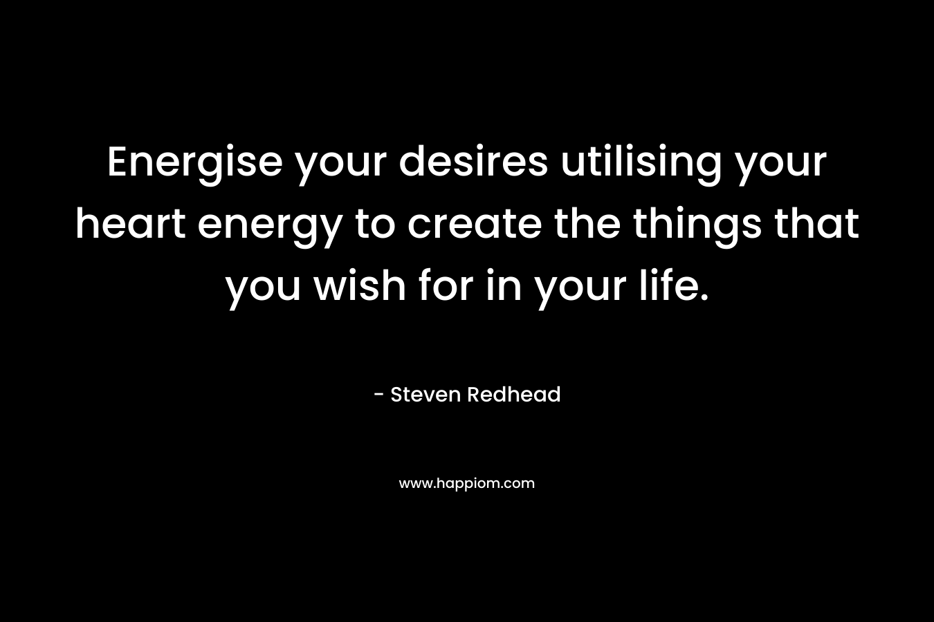 Energise your desires utilising your heart energy to create the things that you wish for in your life. – Steven Redhead