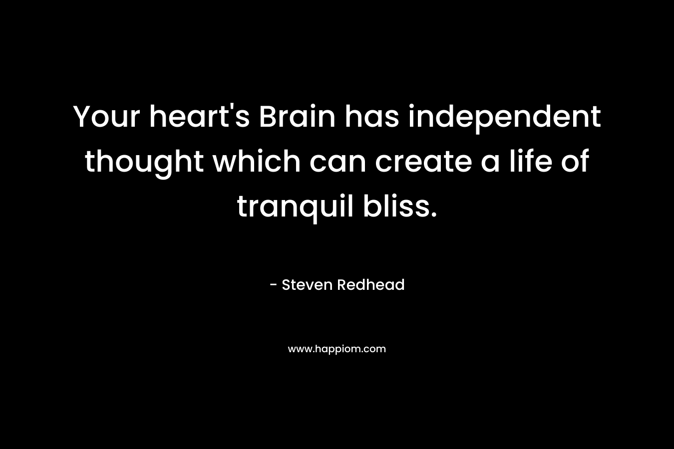 Your heart’s Brain has independent thought which can create a life of tranquil bliss. – Steven Redhead