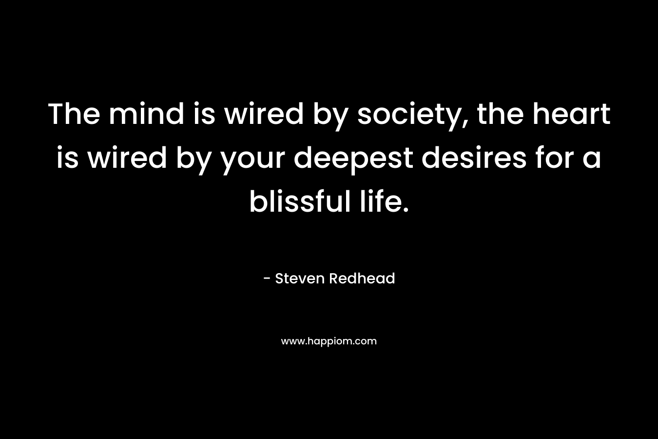 The mind is wired by society, the heart is wired by your deepest desires for a blissful life.
