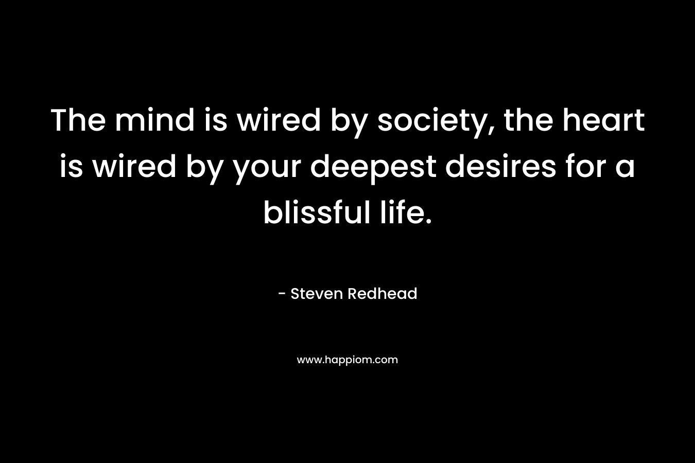 The mind is wired by society, the heart is wired by your deepest desires for a blissful life. – Steven Redhead