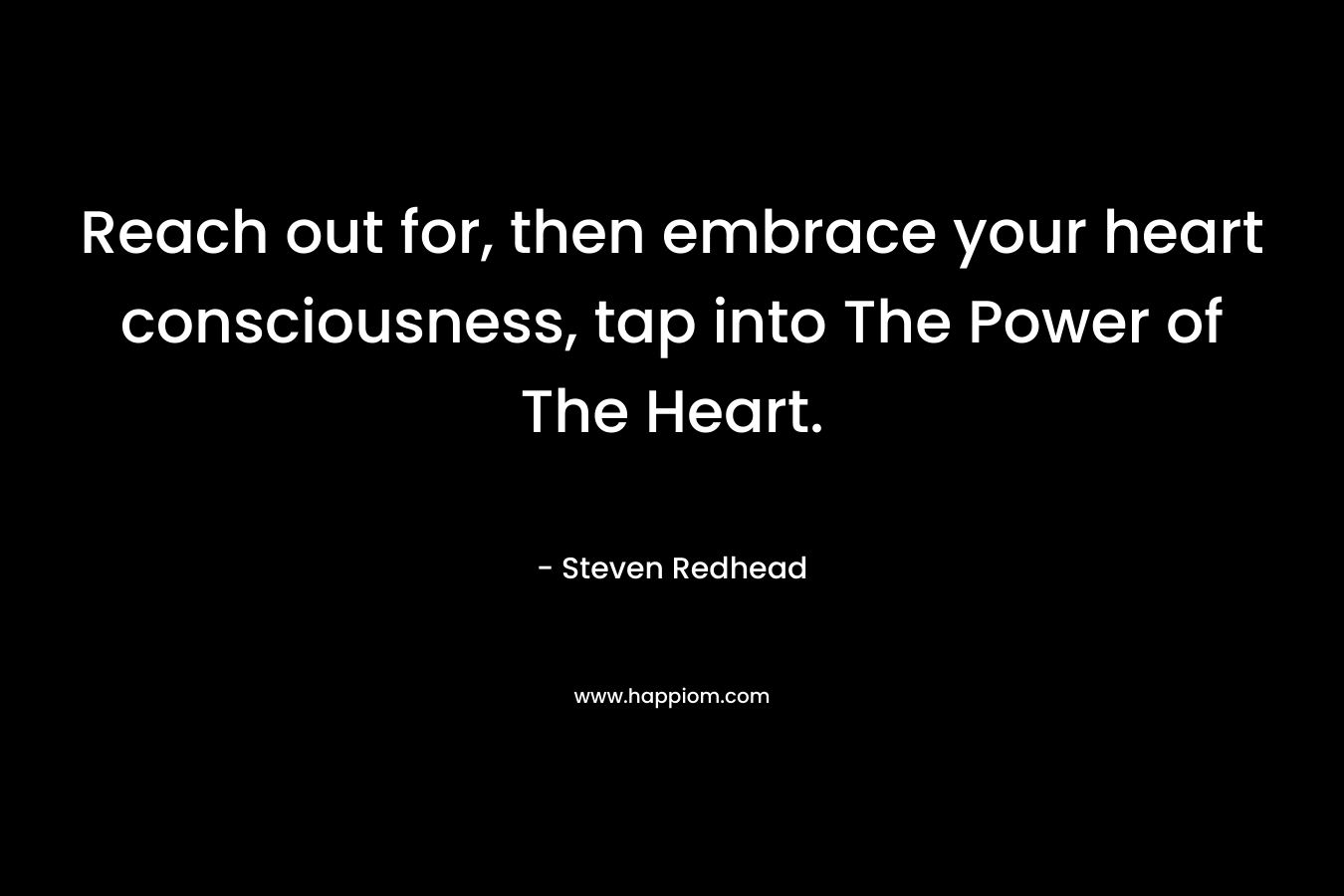 Reach out for, then embrace your heart consciousness, tap into The Power of The Heart. – Steven Redhead