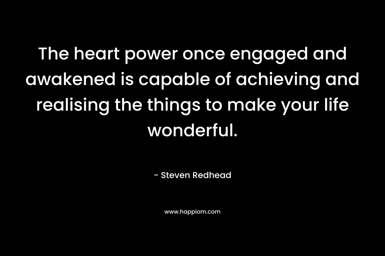 The heart power once engaged and awakened is capable of achieving and realising the things to make your life wonderful.